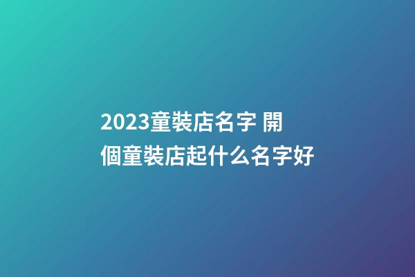 2023童裝店名字 開個童裝店起什么名字好-第1張-店鋪起名-玄機派